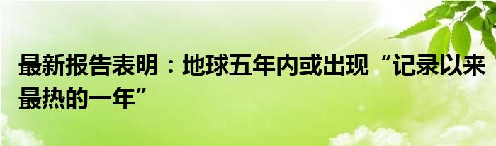 最新报告表明：地球五年内或出现“记录以来最热的一年”