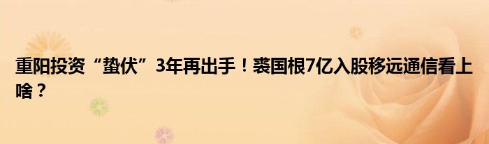 重阳投资“蛰伏”3年再出手！裘国根7亿入股移远通信看上啥？