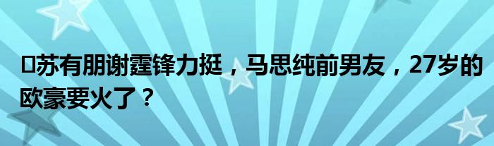 ​苏有朋谢霆锋力挺，马思纯前男友，27岁的欧豪要火了？