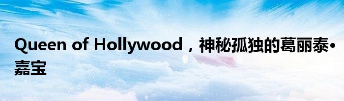 Queen of Hollywood，神秘孤独的葛丽泰•嘉宝