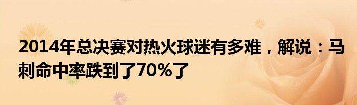 2014年总决赛对热火球迷有多难，解说：马刺命中率跌到了70%了