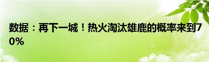 数据：再下一城！热火淘汰雄鹿的概率来到70%