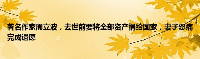 著名作家周立波，去世前要将全部资产捐给国家，妻子忍痛完成遗愿