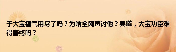 于大宝福气用尽了吗？为啥全网声讨他？吴曦，大宝功臣难得善终吗？