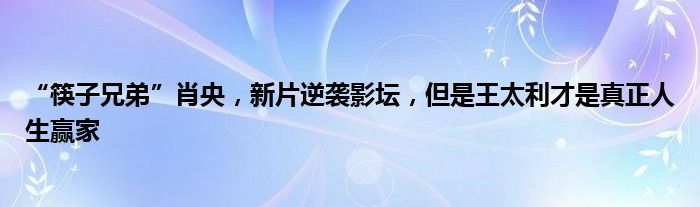 “筷子兄弟”肖央，新片逆袭影坛，但是王太利才是真正人生赢家