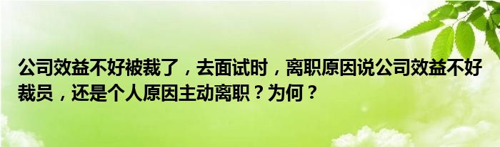 公司效益不好被裁了，去面试时，离职原因说公司效益不好裁员，还是个人原因主动离职？为何？