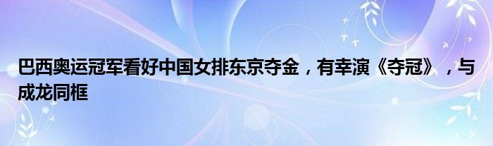 巴西奥运冠军看好中国女排东京夺金，有幸演《夺冠》，与成龙同框