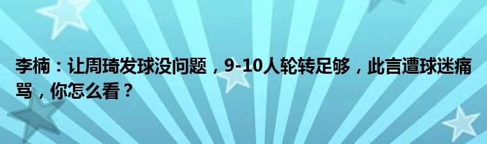 李楠：让周琦发球没问题，9-10人轮转足够，此言遭球迷痛骂，你怎么看？