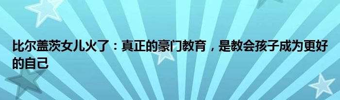 比尔盖茨女儿火了：真正的豪门教育，是教会孩子成为更好的自己