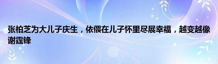 张柏芝为大儿子庆生，依偎在儿子怀里尽展幸福，越变越像谢霆锋