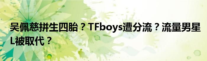 吴佩慈拼生四胎？TFboys遭分流？流量男星L被取代？