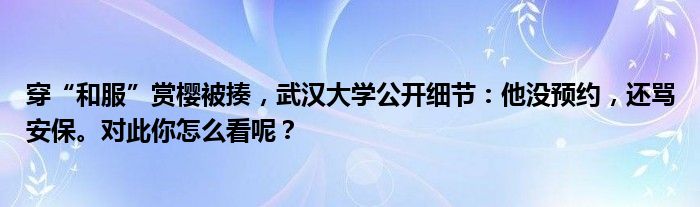 穿“和服”赏樱被揍，武汉大学公开细节：他没预约，还骂安保。对此你怎么看呢？