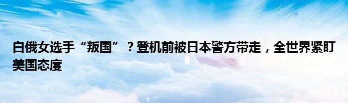 白俄女选手“叛国”？登机前被日本警方带走，全世界紧盯美国态度