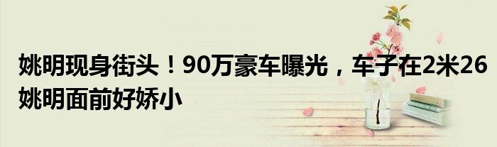 姚明现身街头！90万豪车曝光，车子在2米26姚明面前好娇小