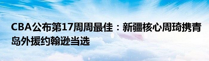 CBA公布第17周周最佳：新疆核心周琦携青岛外援约翰逊当选