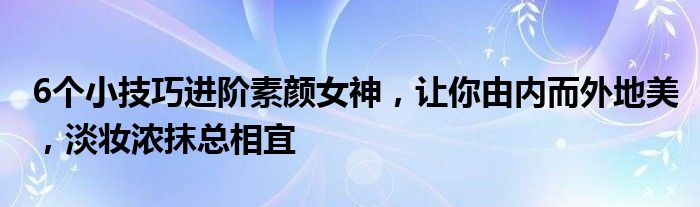 6个小技巧进阶素颜女神，让你由内而外地美，淡妆浓抹总相宜