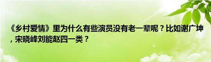 《乡村爱情》里为什么有些演员没有老一辈呢？比如谢广坤，宋晓峰刘能赵四一类？