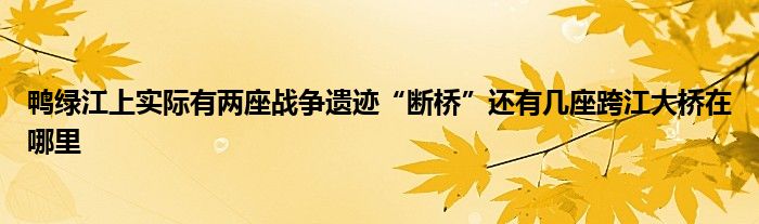 鸭绿江上实际有两座战争遗迹“断桥”还有几座跨江大桥在哪里