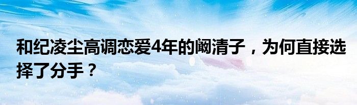 和纪凌尘高调恋爱4年的阚清子，为何直接选择了分手？