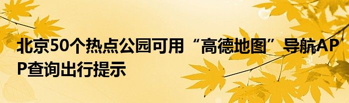 北京50个热点公园可用“高德地图”导航APP查询出行提示