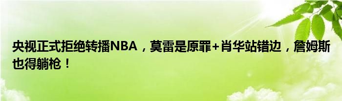 央视正式拒绝转播NBA，莫雷是原罪+肖华站错边，詹姆斯也得躺枪！