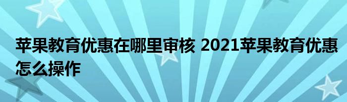 苹果教育优惠在哪里审核 2021苹果教育优惠怎么操作