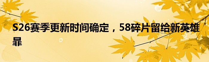 S26赛季更新时间确定，58碎片留给新英雄暃