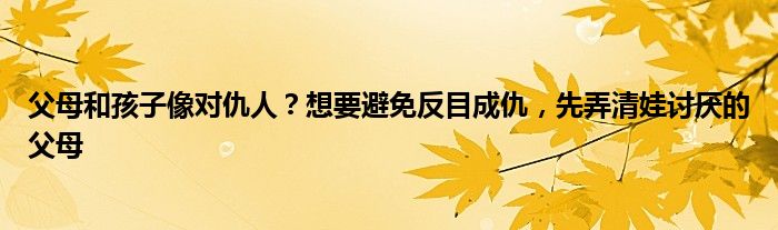 父母和孩子像对仇人？想要避免反目成仇，先弄清娃讨厌的父母