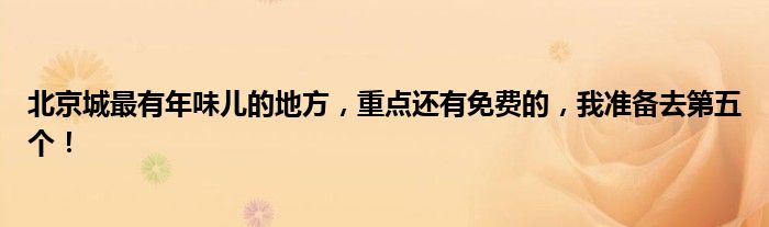 北京城最有年味儿的地方，重点还有免费的，我准备去第五个！