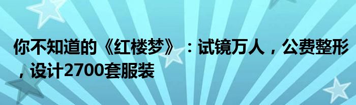 你不知道的《红楼梦》：试镜万人，公费整形，设计2700套服装