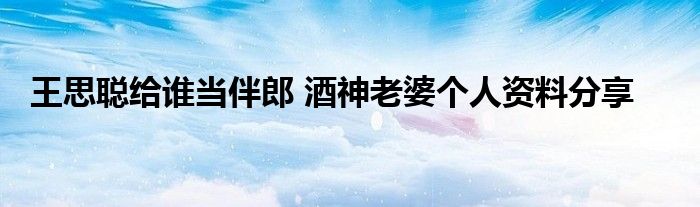 王思聪给谁当伴郎 酒神老婆个人资料分享