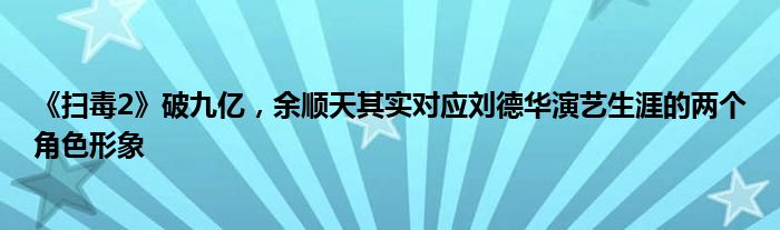 《扫毒2》破九亿，余顺天其实对应刘德华演艺生涯的两个角色形象