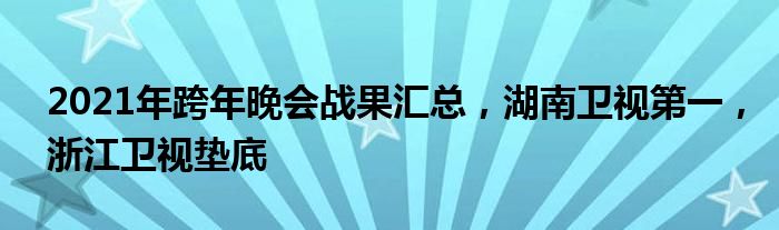 2021年跨年晚会战果汇总，湖南卫视第一，浙江卫视垫底