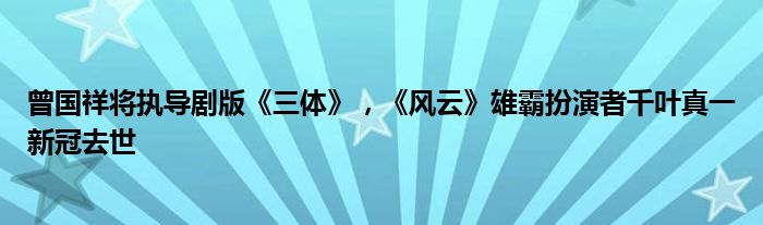 曾国祥将执导剧版《三体》，《风云》雄霸扮演者千叶真一新冠去世