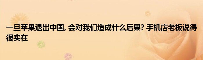 一旦苹果退出中国, 会对我们造成什么后果? 手机店老板说得很实在