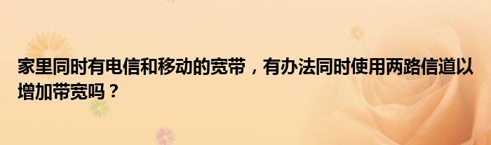 家里同时有电信和移动的宽带，有办法同时使用两路信道以增加带宽吗？