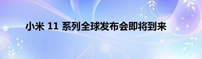 小米 11 系列全球发布会即将到来