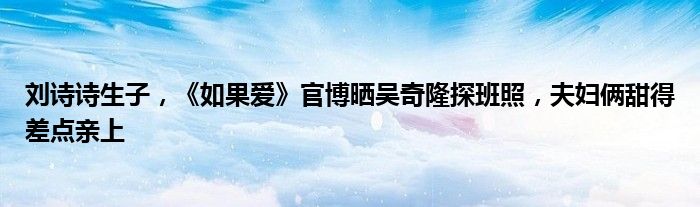 刘诗诗生子，《如果爱》官博晒吴奇隆探班照，夫妇俩甜得差点亲上