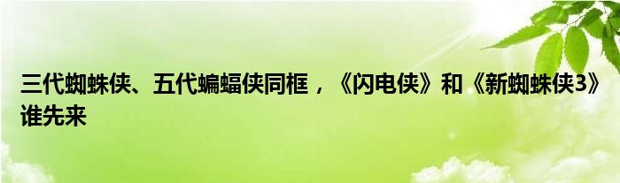 三代蜘蛛侠、五代蝙蝠侠同框，《闪电侠》和《新蜘蛛侠3》谁先来