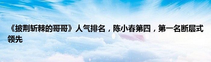 《披荆斩棘的哥哥》人气排名，陈小春第四，第一名断层式领先