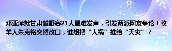 邓亚萍就甘肃越野赛21人遇难发声，引发两派网友争论！牧羊人朱克铭突然改口，谁想把“人祸”推给“天灾”？