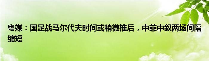 粤媒：国足战马尔代夫时间或稍微推后，中菲中叙两场间隔缩短