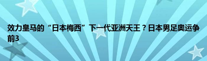 效力皇马的“日本梅西”下一代亚洲天王？日本男足奥运争前3