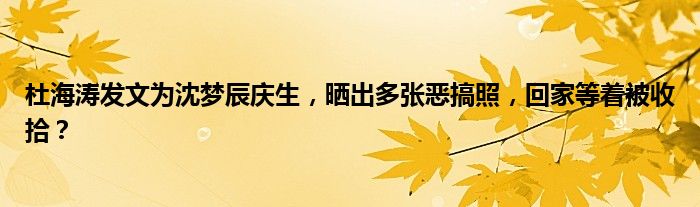 杜海涛发文为沈梦辰庆生，晒出多张恶搞照，回家等着被收拾？