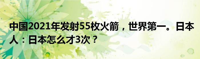 中国2021年发射55枚火箭，世界第一。日本人：日本怎么才3次？