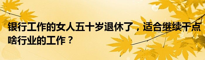 银行工作的女人五十岁退休了，适合继续干点啥行业的工作？