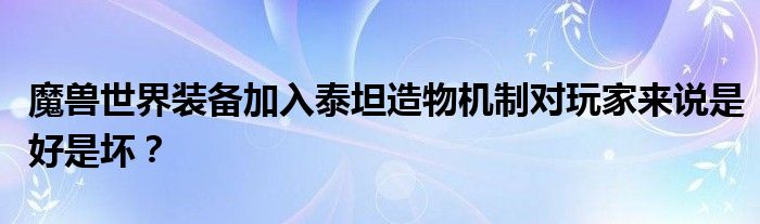 魔兽世界装备加入泰坦造物机制对玩家来说是好是坏？