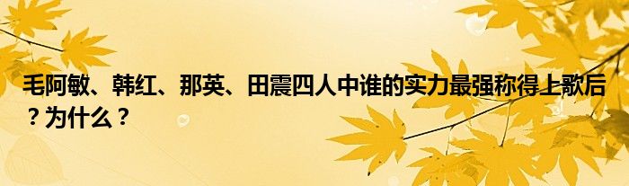 毛阿敏、韩红、那英、田震四人中谁的实力最强称得上歌后？为什么？