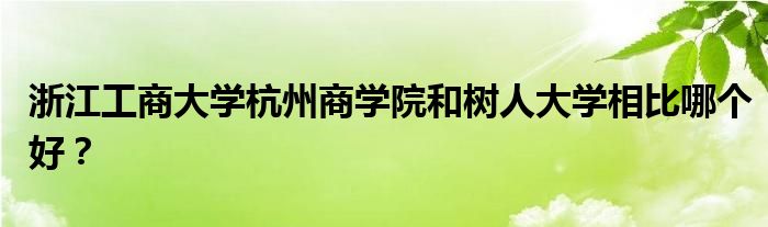 浙江工商大学杭州商学院和树人大学相比哪个好？