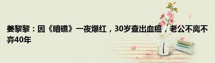 姜黎黎：因《暗礁》一夜爆红，30岁查出血癌，老公不离不弃40年